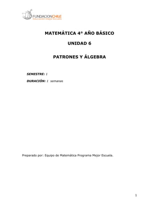 MATEMÁTICA 4° AÑO BÁSICO
UNIDAD 6
PATRONES Y ÁLGEBRA

SEMESTRE: 1
DURACIÓN: 1 semanas

Preparado por: Equipo de Matemática Programa Mejor Escuela.

1

 