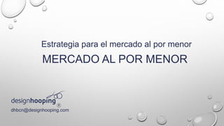 MERCADO AL POR MENOR
dhbcn@designhooping.com
Estrategia para el mercado al por menor
 