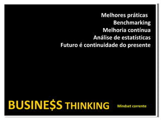 Melhores práticas Benchmarking Melhoria contínua Análise de estatísticas Futuro é continuidade do presente BUSINE$S THINKING Mindset corrente