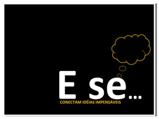 CONECTAM IDÉIAS IMPENSÁVEIS E se …