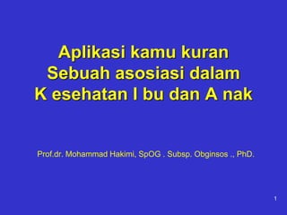Aplikasi kamu kuran
Sebuah asosiasi dalam
K esehatan I bu dan A nak
Prof.dr. Mohammad Hakimi, SpOG . Subsp. Obginsos ., PhD.
1
 