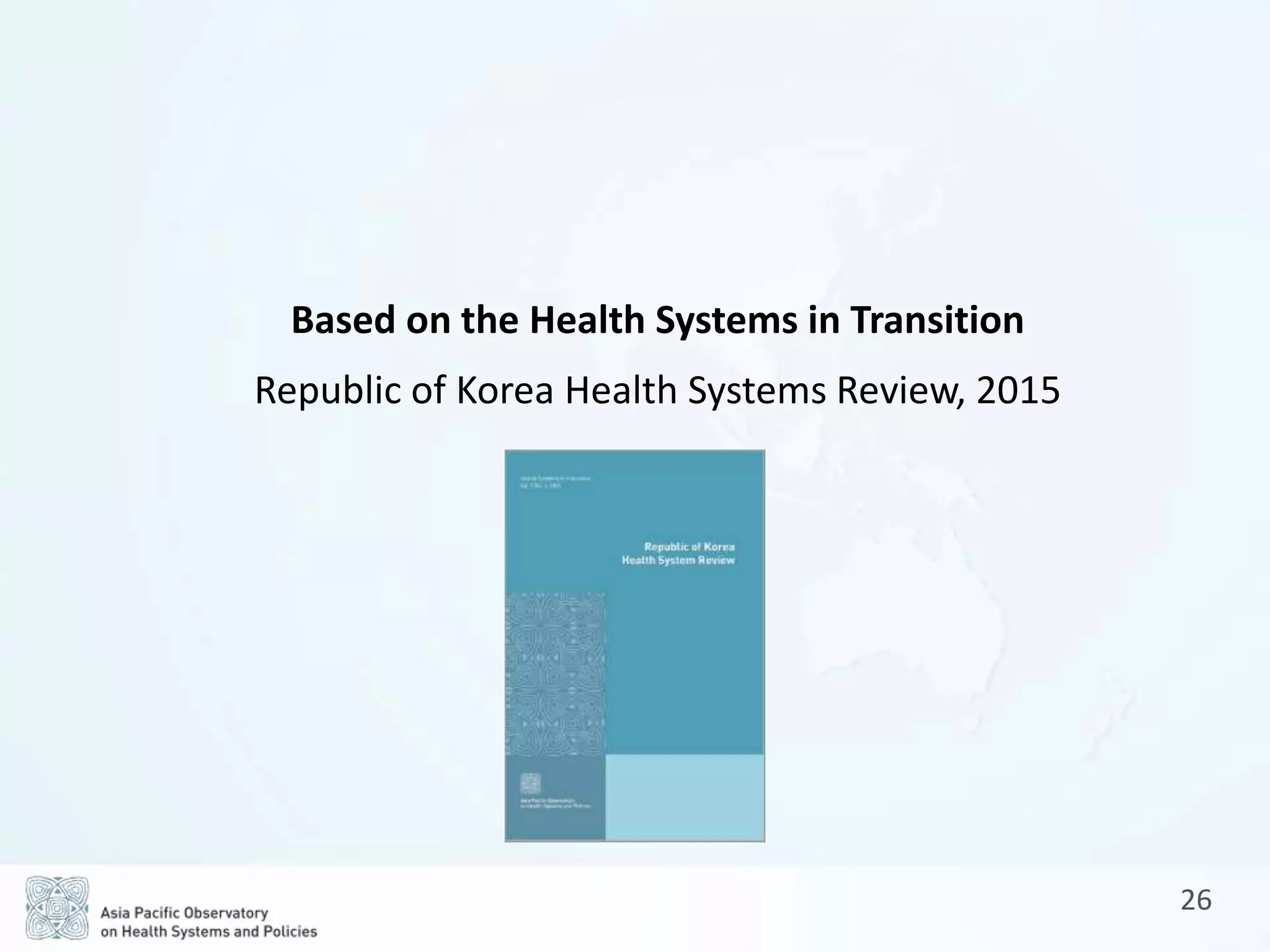 26
Based on the Health Systems in Transition
Republic of Korea Health Systems Review, 2015
 