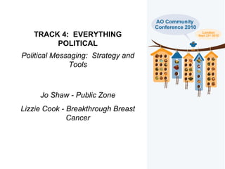 TRACK 4:  EVERYTHING POLITICAL Political Messaging:  Strategy and Tools Jo Shaw - Public Zone Lizzie Cook - Breakthrough Breast Cancer 