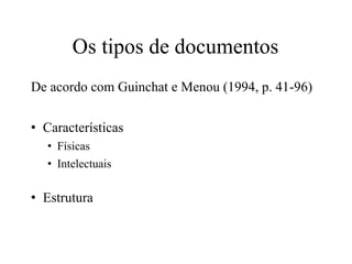 Os tipos de documentos
De acordo com Guinchat e Menou (1994, p. 41-96)
• Características
• Físicas
• Intelectuais
• Estrutura
 