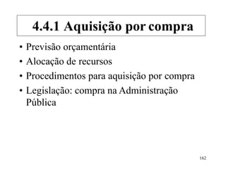 162
• Previsão orçamentária
• Alocação de recursos
• Procedimentos para aquisição por compra
• Legislação: compra na Administração
Pública
4.4.1 Aquisição por compra
 