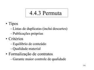 181
• Tipos
–Listas de duplicatas (inclui descartes)
–Publicações próprias
• Critérios
–Equilíbrio de conteúdo
–Qualidade material
• Formalização de contratos
–Garante maior controle de qualidade
4.4.3 Permuta
 