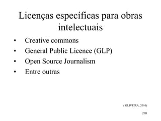 270
Licenças específicas para obras
intelectuais
• Creative commons
• General Public Licence (GLP)
• Open Source Journalism
• Entre outras
( OLIVEIRA, 2010)
 