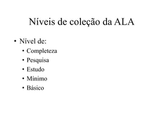 Níveis de coleção da ALA
• Nível de:
• Completeza
• Pesquisa
• Estudo
• Mínimo
• Básico
 