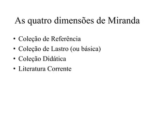 As quatro dimensões de Miranda
• Coleção de Referência
• Coleção de Lastro (ou básica)
• Coleção Didática
• Literatura Corrente
 