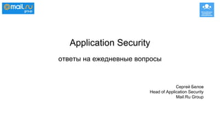Application Security
ответы на ежедневные вопросы
Сергей Белов
Head of Application Security
Mail.Ru Group
 
