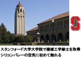 スタンフォード大学大学院で機械工学修士を取得
シリコンバレーの空気に初めて触れる
 