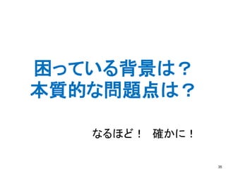 困っている背景は？
本質的な問題点は？

   なるほど！ 確かに！

                35
 