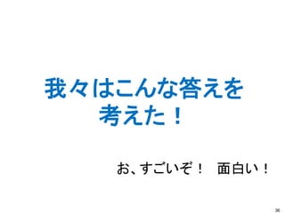 我々はこんな答えを
  考えた！

   お、すごいぞ！ 面白い！

                  36
 