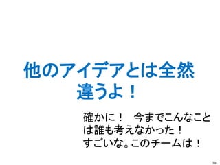 他のアイデアとは全然
   違うよ！
   確かに！ 今までこんなこと
   は誰も考えなかった！
   すごいな。このチームは！
                   39
 