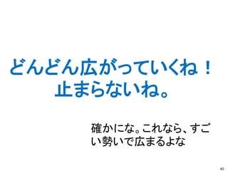 どんどん広がっていくね！
   止まらないね。
    確かにな。これなら、すご
    い勢いで広まるよな

                   40
 