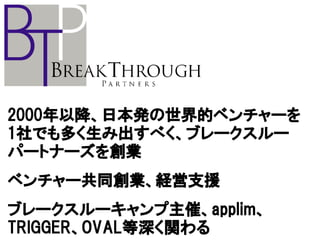 2000年以降、日本発の世界的ベンチャーを
1社でも多く生み出すべく、ブレークスルー
パートナーズを創業
ベンチャー共同創業、経営支援
ブレークスルーキャンプ主催、applim、
TRIGGER、OVAL等深く関わる
 