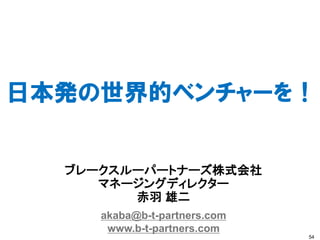 日本発の世界的ベンチャーを！


  ブレークスルーパートナーズ株式会社
     マネージングディレクター
        赤羽 雄二
     akaba@b-t-partners.com
      www.b-t-partners.com
                              54
 
