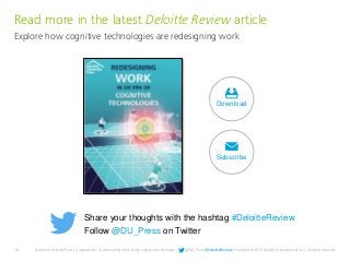 18 Deloitte University Press | 4 approaches to automating work using cognitive technologies | @DU_Press #DeloitteReview Copyright © 2015 Deloitte Development LLC. All rights reserved.
Share your thoughts with the hashtag #DeloitteReview
Follow @DU_Press on Twitter
Explore how cognitive technologies are redesigning work
Read more in the latest Deloitte Review article
Download
Subscribe
 