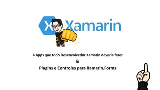 4 Apps que todo Desenvolvedor Xamarin deveria fazer
&
Plugins e Controles para Xamarin.Forms
 