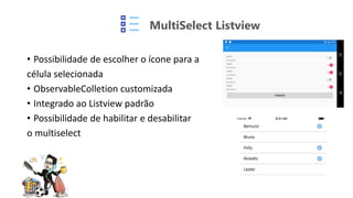 MultiSelect Listview
• Possibilidade de escolher o ícone para a
célula selecionada
• ObservableColletion customizada
• Integrado ao Listview padrão
• Possibilidade de habilitar e desabilitar
o multiselect
 