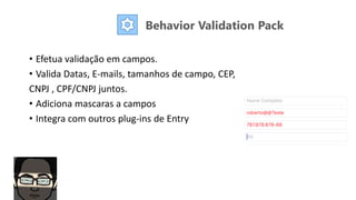 Behavior Validation Pack
• Efetua validação em campos.
• Valida Datas, E-mails, tamanhos de campo, CEP,
CNPJ , CPF/CNPJ juntos.
• Adiciona mascaras a campos
• Integra com outros plug-ins de Entry
 