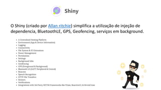 Shiny
O Shiny (criado por Allan ritchie) simplifica a utilização de injeção de
dependencia, BluetoothLE, GPS, Geofencing, serviços em background.
 