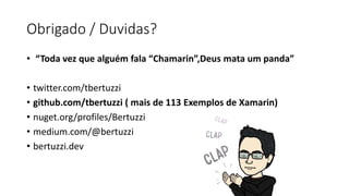 Obrigado / Duvidas?
• “Toda vez que alguém fala “Chamarin”,Deus mata um panda”
• twitter.com/tbertuzzi
• github.com/tbertuzzi ( mais de 113 Exemplos de Xamarin)
• nuget.org/profiles/Bertuzzi
• medium.com/@bertuzzi
• bertuzzi.dev
 