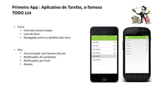 Primeiro App : Aplicativo de Tarefas, o famoso
TODO List
• Inicio
• Uma tela inicial simples
• Lista de Itens
• Navegação entre os detalhes dos itens
• Plus
• Sincronização com Nuvem (Azure)
• Notificações de Lembretes
• Notificações por Push
• Anexos
 
