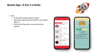 Quarto App : O Céu é o limite
• Inicio
• Sente falta de algum App nas lojas?
• Quer fazer algum App para facilitar suas tarefas
diárias?
• Pense neste App como uma conclusão de
estudos
 