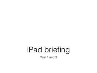 iPad brieﬁng
   Year 1 and 2
 