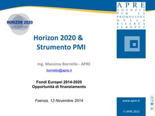 APRE 2013
www.apre.it
Horizon 2020 &
Strumento PMI
Ing. Massimo Borriello - APRE
Fondi Europei 2014-2020
Opportunità di finanziamento
Faenza, 13 Novembre 2014
borriello@apre.it
 