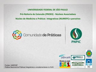 UNIVERSIDADE FEDERAL DE SÃO PAULO - UNIFESP
Pró-Reitoria de Extensão (PROEX) - Núcleos Associadaos
Núcleo de Medicina e Práticas Integrativas (NUMEPI) e parceiros
Apresentação PNPIC e PICS
 