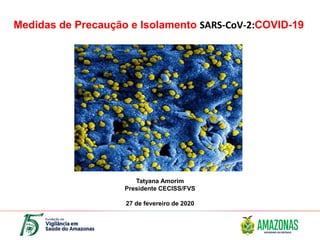 Medidas de Precaução e Isolamento SARS-CoV-2:COVID-19
Tatyana Amorim
Presidente CECISS/FVS
27 de fevereiro de 2020
 