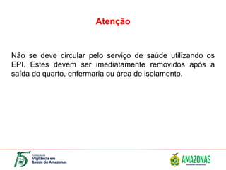 Atenção
Não se deve circular pelo serviço de saúde utilizando os
EPI. Estes devem ser imediatamente removidos após a
saída do quarto, enfermaria ou área de isolamento.
 
