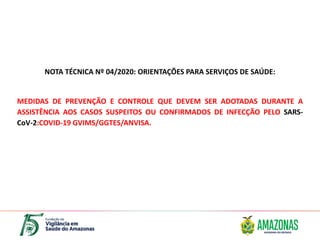 NOTA TÉCNICA Nº 04/2020: ORIENTAÇÕES PARA SERVIÇOS DE SAÚDE:
MEDIDAS DE PREVENÇÃO E CONTROLE QUE DEVEM SER ADOTADAS DURANTE A
ASSISTÊNCIA AOS CASOS SUSPEITOS OU CONFIRMADOS DE INFECÇÃO PELO SARS-
CoV-2:COVID-19 GVIMS/GGTES/ANVISA.
 
