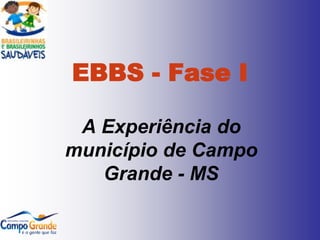 EBBS - Fase I

 A Experiência do
município de Campo
   Grande - MS
 