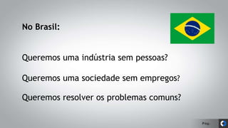 Pág.
No Brasil:
Queremos uma indústria sem pessoas?
Queremos uma sociedade sem empregos?
Queremos resolver os problemas comuns?
 