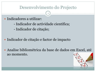 Desenvolvimento do Projecto
 Indicadores a utilizar:
- Indicador de actividade científica;
- Indicador de citação;
 Indicador de citação e factor de impacto
 Analise bibliométrica da base de dados em Excel, até
ao momento.
2
 