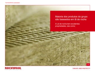 Maioria dos produtos do grupo
são baseados em lã de rocha
A Lã de rocha tem excelentes
propriedades, tais como:
The ROCKWOOL presentation - the Group in generalThe ROCKWOOL presentation
10
 