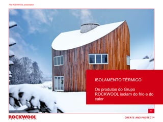 ISOLAMENTO TÉRMICO
Os produtos do Grupo
ROCKWOOL isolam do frio e do
calor
11
The ROCKWOOL presentation
 