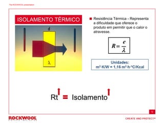 ISOLAMENTO TÉRMICO  Resistência Térmica - Representa
a dificuldade que oferece o
produto em permitir que o calor o
atravesse.
R
e
=
l
Rt Isolamento
12
The ROCKWOOL presentation
 