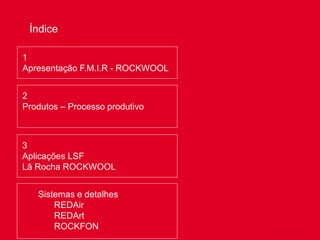 2
Índice
1
Apresentação F.M.I.R - ROCKWOOL
Sistemas e detalhes
REDAir
REDArt
ROCKFON
2
Produtos – Processo produtivo
3
Aplicações LSF
Lã Rocha ROCKWOOL
 