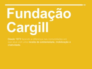 Desde 1973 fazendo a diferença nas comunidades em
que atua com uma receita de solidariedade, mobilização e
criatividade.
Fundação
Cargill
 