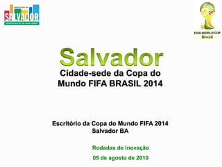 Salvador Cidade-sede da Copa do  Mundo FIFA BRASIL 2014 Escritório da Copa do Mundo FIFA 2014 Salvador BA Rodadas de Inovação 05 de agosto de 2010 