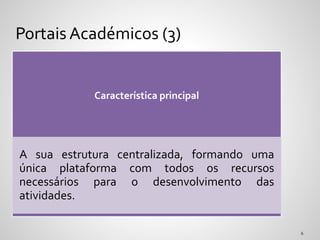 Característica principal
A sua estrutura centralizada, formando uma
única plataforma com todos os recursos
necessários para o desenvolvimento das
atividades.
Portais Académicos (3)
 