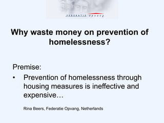 Why waste money on prevention of
homelessness?
Premise:
• Prevention of homelessness through
housing measures is ineffective and
expensive…
Rina Beers, Federatie Opvang, Netherlands
 