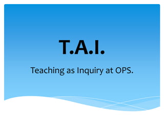 T.A.I. Teaching as Inquiry at OPS. 