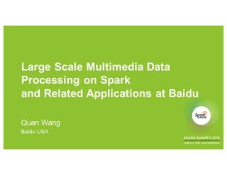 Large Scale Multimedia Data
Processing on Spark
and Related Applications at Baidu
Quan Wang
Baidu USA
 