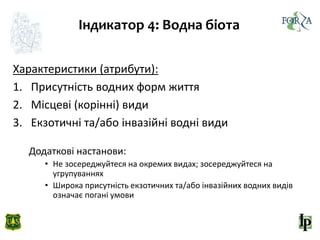 Індикатор 4: Водна біота
Характеристики (атрибути):
1. Присутність водних форм життя
2. Місцеві (корінні) види
3. Екзотичні та/або інвазійні водні види
Додаткові настанови:
• Не зосереджуйтеся на окремих видах; зосереджуйтеся на
угрупуваннях
• Широка присутність екзотичних та/або інвазійних водних видів
означає погані умови
 