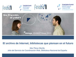 El archivo de Internet, bibliotecas que piensan en el futuro Mar Pérez Morillo Jefe del Servicio de Coordinación Web, Biblioteca Nacional de España 
